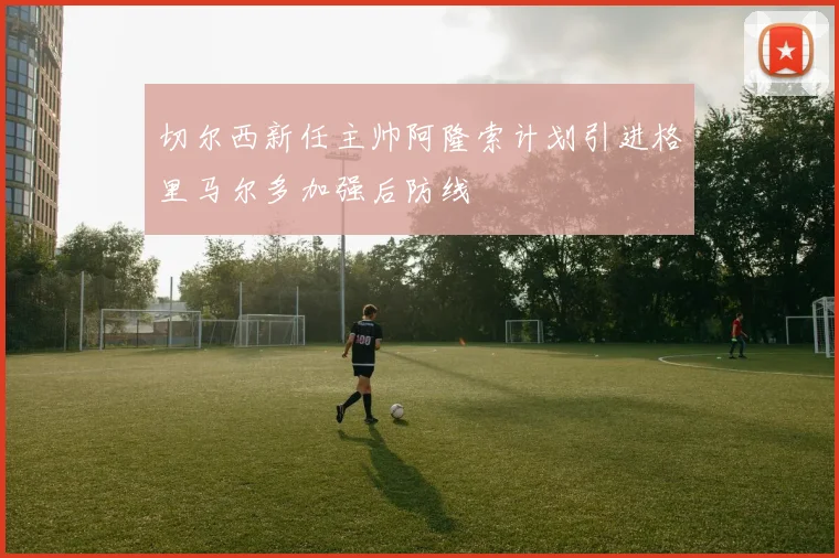 切尔西新任主帅阿隆索计划引进格里马尔多加强后防线