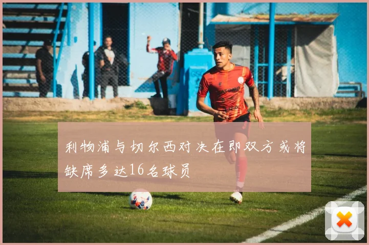 利物浦与切尔西对决在即双方或将缺席多达16名球员