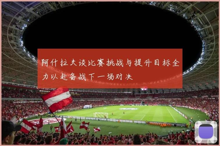 阿什拉夫谈比赛挑战与提升目标全力以赴备战下一场对决