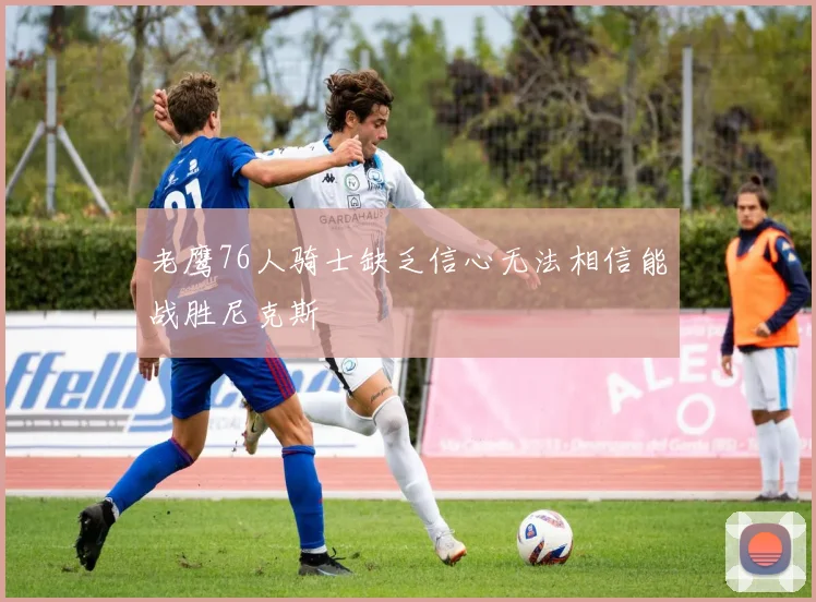 老鹰76人骑士缺乏信心无法相信能战胜尼克斯