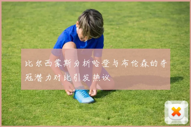 比尔西蒙斯分析哈登与布伦森的夺冠潜力对比引发热议