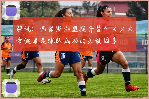 解说：西蒙斯加盟提升替补火力大帝健康是球队成功的关键因素