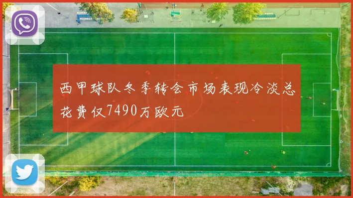 西甲球队冬季转会市场表现冷淡总花费仅7490万欧元