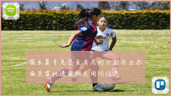 国米夏季免签麦肯尼的计划浮出水面莫雷托透露相关询问信息
