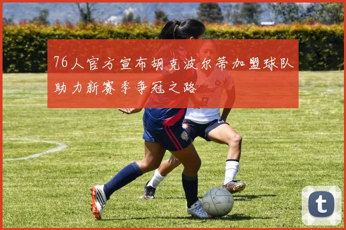 76人官方宣布胡克波尔蒂加盟球队助力新赛季争冠之路
