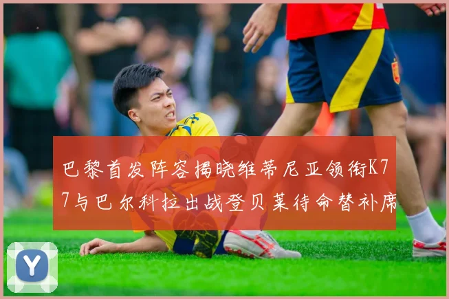 巴黎首发阵容揭晓维蒂尼亚领衔K77与巴尔科拉出战登贝莱待命替补席