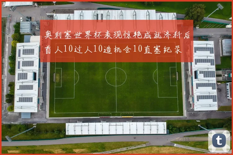奥利塞世界杯表现惊艳成就济科后首人10过人10造机会10直塞纪录