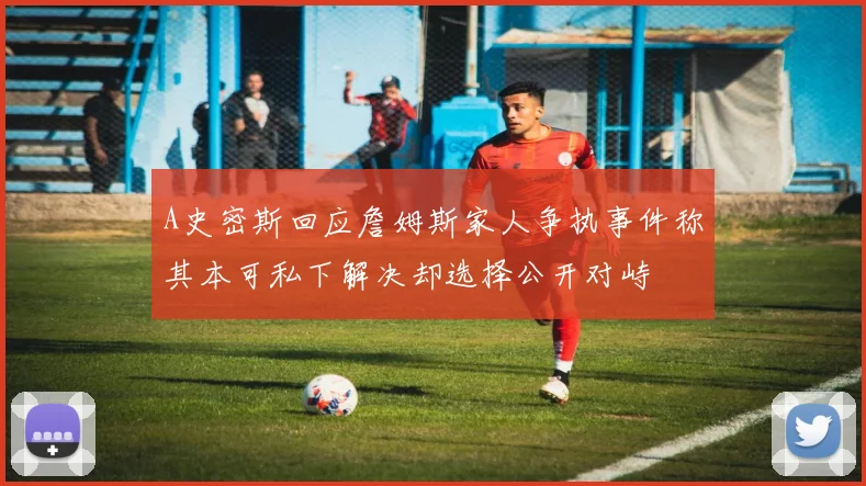 A史密斯回应詹姆斯家人争执事件称其本可私下解决却选择公开对峙