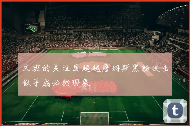 文班的关注度超越詹姆斯黑粉攻击似乎成必然现象