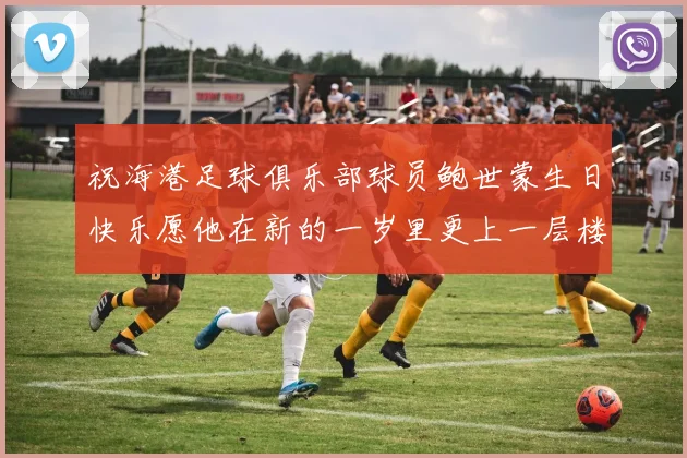 祝海港足球俱乐部球员鲍世蒙生日快乐愿他在新的一岁里更上一层楼
