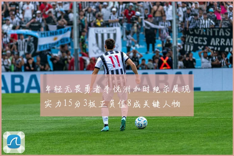 年轻无畏勇者李悦洲加时绝杀展现实力15分3板正负值8成关键人物