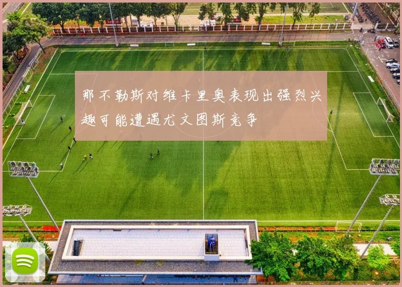 那不勒斯对维卡里奥表现出强烈兴趣可能遭遇尤文图斯竞争