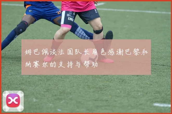 姆巴佩谈法国队长角色感谢巴黎和纳赛尔的支持与帮助