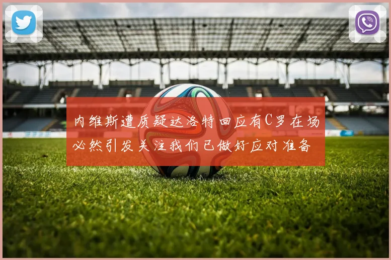 内维斯遭质疑达洛特回应有C罗在场必然引发关注我们已做好应对准备