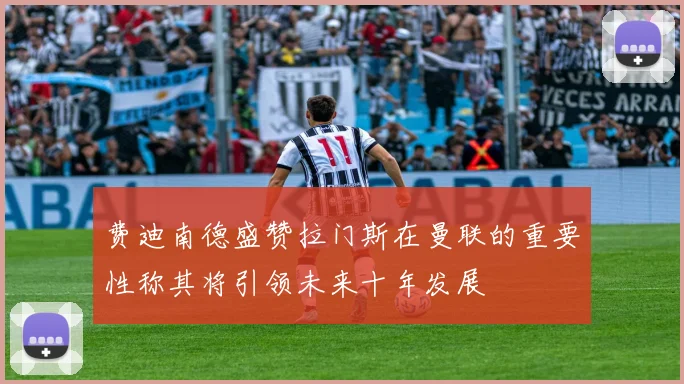 费迪南德盛赞拉门斯在曼联的重要性称其将引领未来十年发展