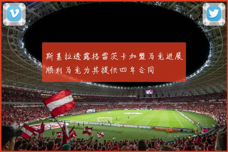 斯基拉透露格雷茨卡加盟马竞进展顺利马竞为其提供四年合同