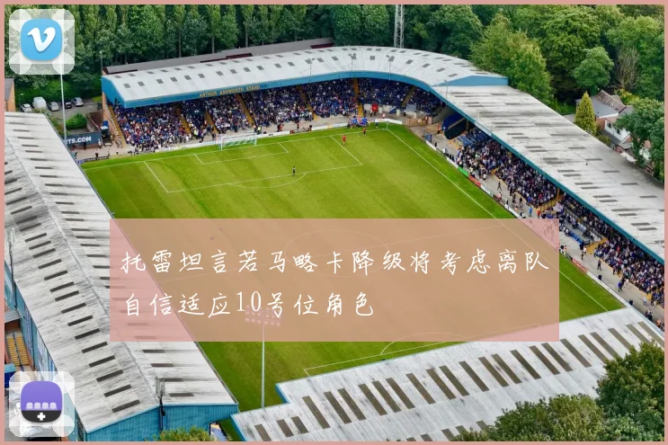托雷坦言若马略卡降级将考虑离队自信适应10号位角色