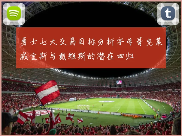 勇士七大交易目标分析字母哥克莱威金斯与戴维斯的潜在回归