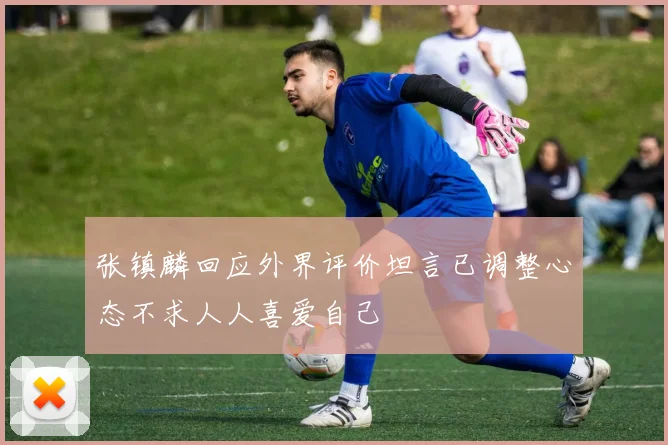 张镇麟回应外界评价坦言已调整心态不求人人喜爱自己