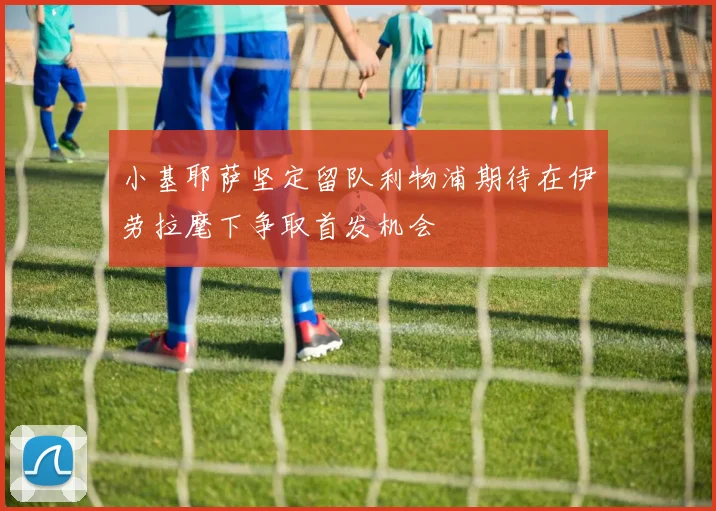 小基耶萨坚定留队利物浦期待在伊劳拉麾下争取首发机会