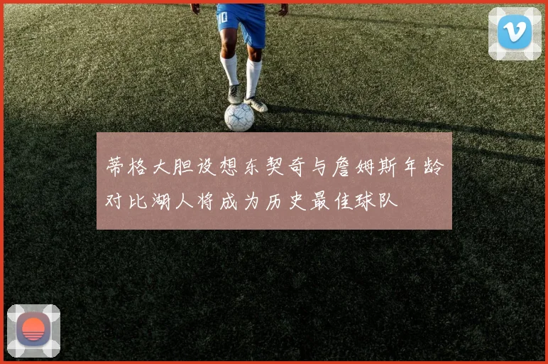 蒂格大胆设想东契奇与詹姆斯年龄对比湖人将成为历史最佳球队