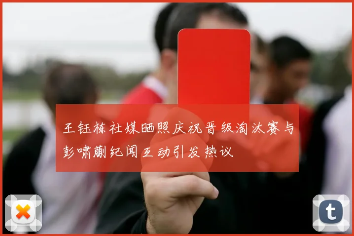 王钰栋社媒晒照庆祝晋级淘汰赛与彭啸蒯纪闻互动引发热议