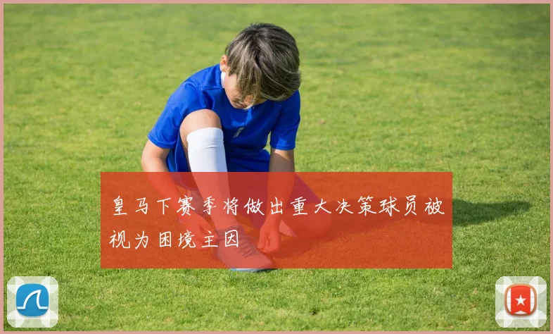 皇马下赛季将做出重大决策球员被视为困境主因