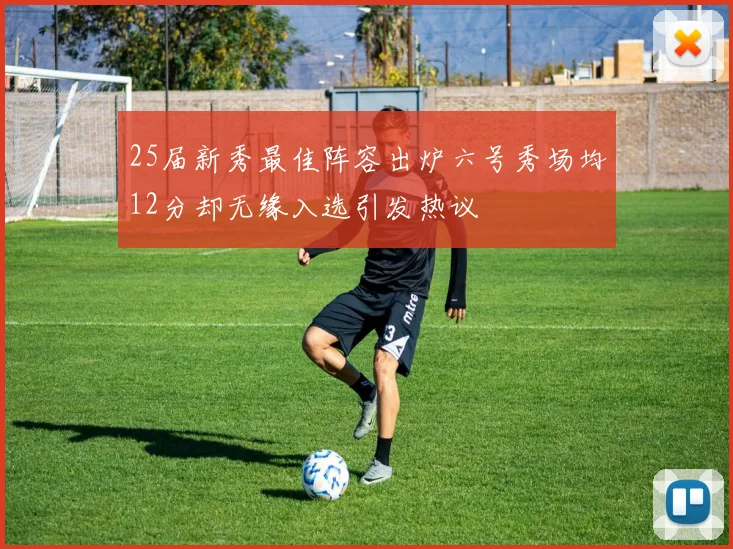25届新秀最佳阵容出炉六号秀场均12分却无缘入选引发热议