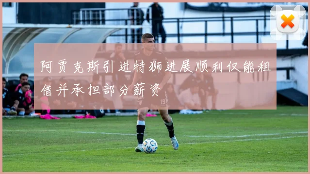 阿贾克斯引进特狮进展顺利仅能租借并承担部分薪资