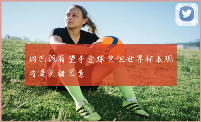 姆巴佩有望夺金球奖但世界杯表现将是关键因素