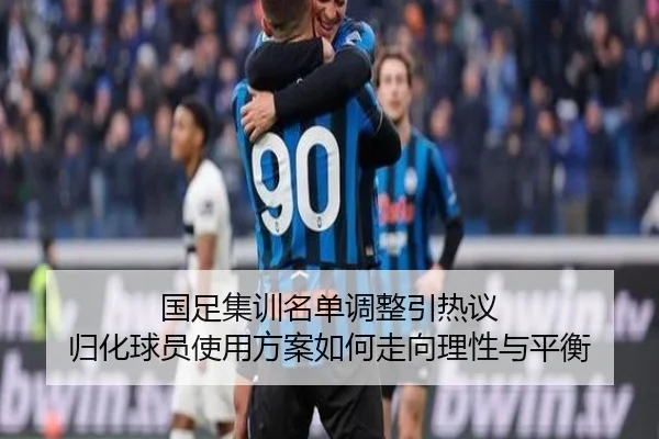 国足集训名单调整引热议 归化球员使用方案如何走向理性与平衡（ninegames）